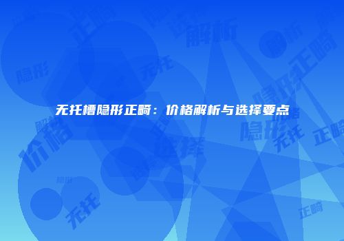 无托槽隐形正畸：价格解析与选择要点