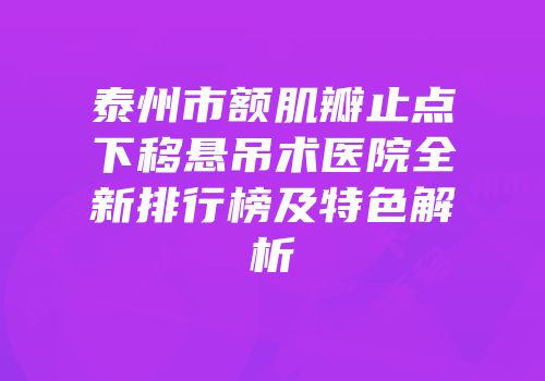 泰州市额肌瓣止点下移悬吊术医院全新排行榜及特色解析
