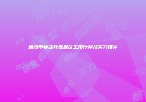 绵阳市瘦脸针定型医生排行榜及实力推荐