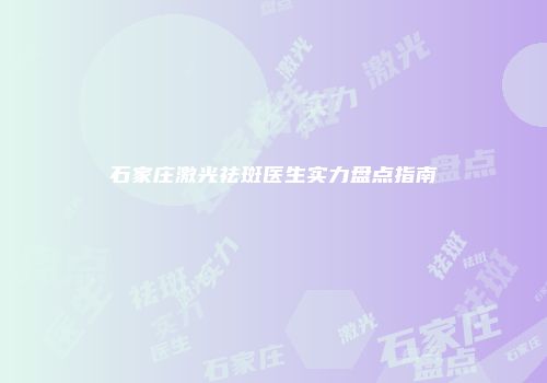 石家庄激光祛斑医生实力盘点指南