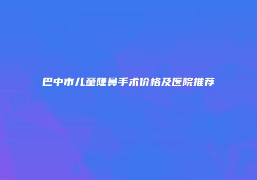 巴中市儿童隆鼻手术价格及医院推荐