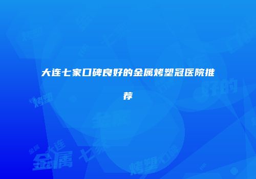 大连七家口碑良好的金属烤塑冠医院推荐