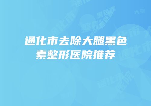 通化市去除大腿黑色素整形医院推荐
