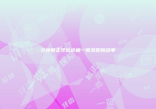 兰州矫正牙齿价格一览及医院名单