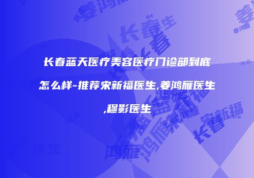 长春蓝天医疗美容医疗门诊部到底怎么样-推荐宋新福医生,姜鸿雁医生,穆影医生
