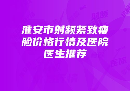 淮安市射频紧致瘦脸价格行情及医院医生推荐