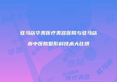 驻马店华美医疗美容医院与驻马店市中医院整形科技术大比拼