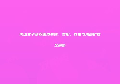 佛山女子割双眼皮失败：费用、效果与术后护理全解析