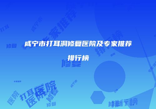 咸宁市打耳洞修复医院及专家推荐排行榜