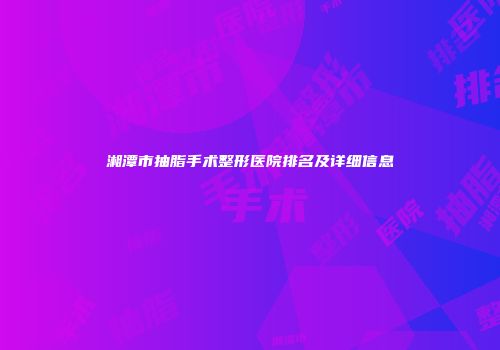 湘潭市抽脂手术整形医院排名及详细信息
