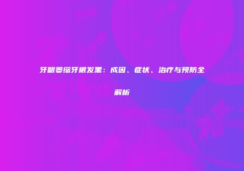 牙龈萎缩牙根发黑：成因、症状、治疗与预防全解析