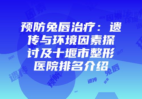 预防兔唇治疗：遗传与环境因素探讨及十堰市整形医院排名介绍