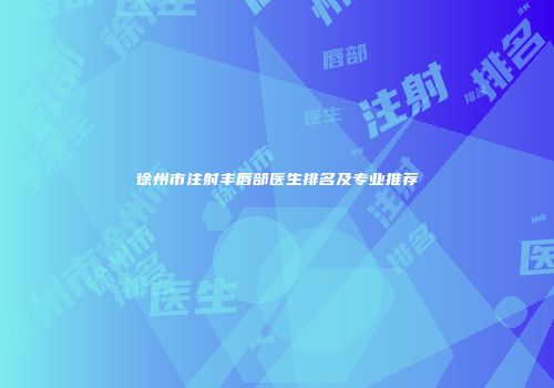 徐州市注射丰唇部医生排名及专业推荐