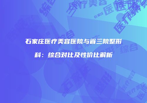 石家庄医疗美容医院与省三院整形科：综合对比及性价比解析