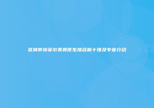 宣城市埃菲尔美鼻医生排名前十强及专业介绍