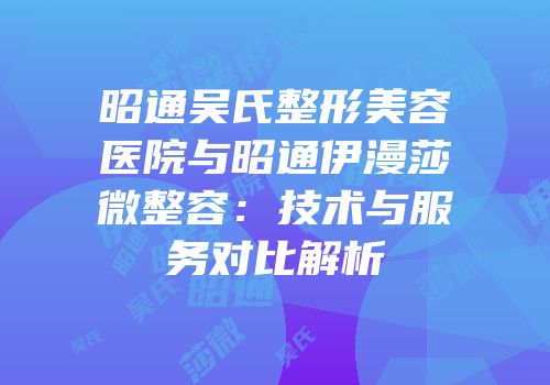 昭通吴氏整形美容医院与昭通伊漫莎微整容：技术与服务对比解析