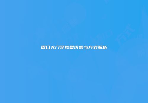 周口大门牙修复价格与方式解析