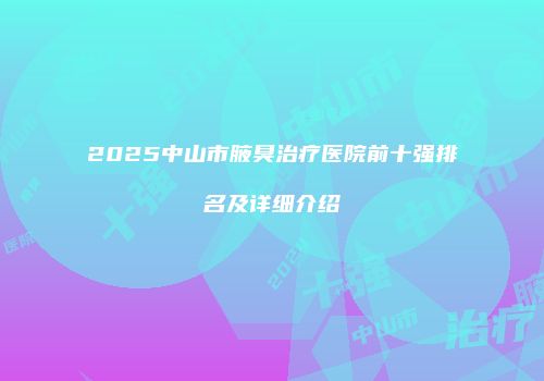2025中山市腋臭治疗医院前十强排名及详细介绍