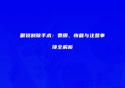 眼袋割除手术：费用、恢复与注意事项全解析