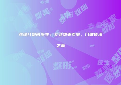 张瑞红整形医生：专业塑美专家，口碑传承之美