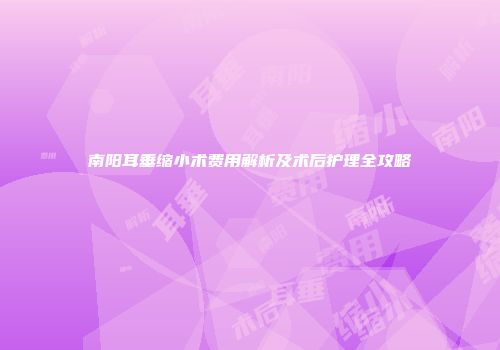南阳耳垂缩小术费用解析及术后护理全攻略