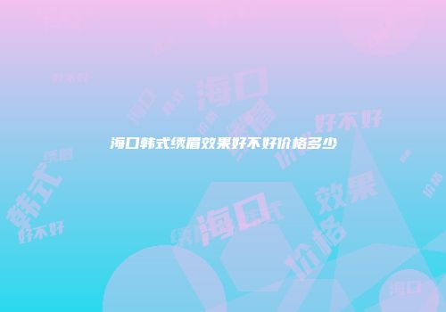 海口韩式绣眉效果好不好价格多少