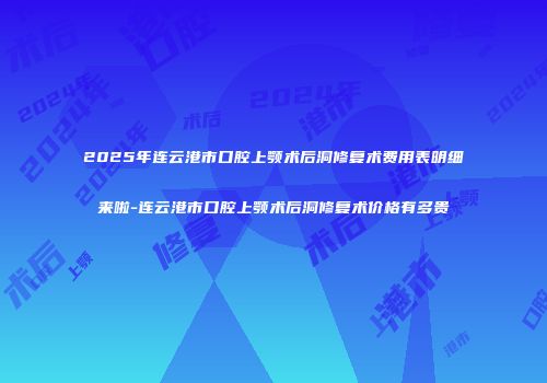 2025年连云港市口腔上颚术后洞修复术费用表明细来啦-连云港市口腔上颚术后洞修复术价格有多贵