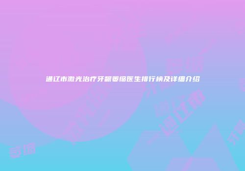 通辽市激光治疗牙龈萎缩医生排行榜及详细介绍
