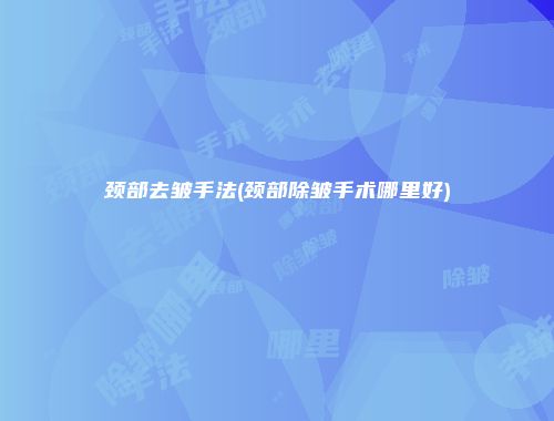 颈部去皱手法(颈部除皱手术哪里好)