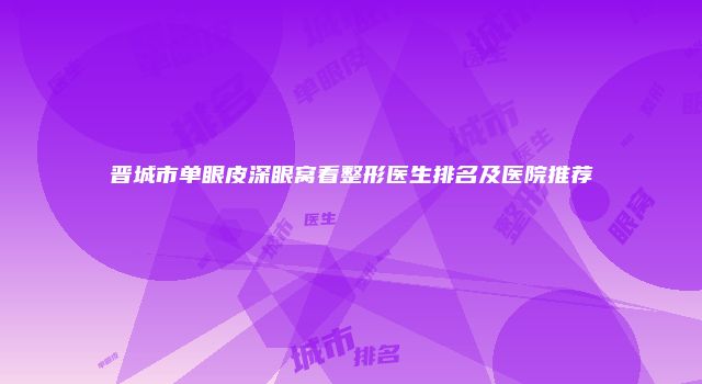 晋城市单眼皮深眼窝看整形医生排名及医院推荐