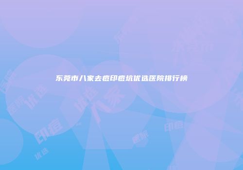 东莞市八家去痘印痘坑优选医院排行榜