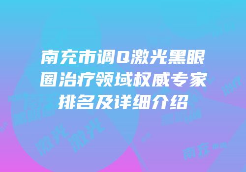 南充市调Q激光黑眼圈治疗领域权威专家排名及详细介绍