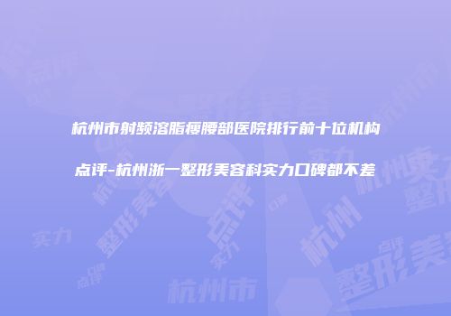 杭州市射频溶脂瘦腰部医院排行前十位机构点评-杭州浙一整形美容科实力口碑都不差