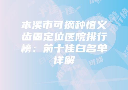 本溪市可摘种植义齿固定位医院排行榜：前十佳白名单详解