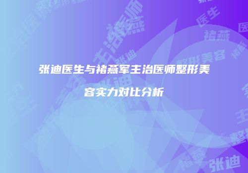 张迪医生与褚燕军主治医师整形美容实力对比分析