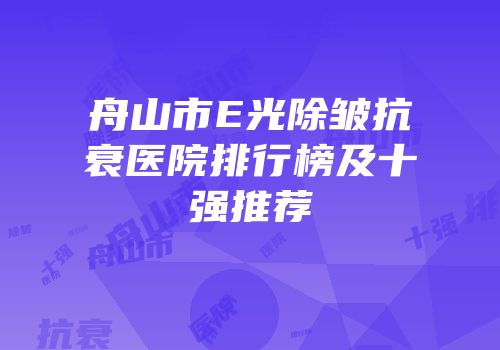 舟山市E光除皱抗衰医院排行榜及十强推荐
