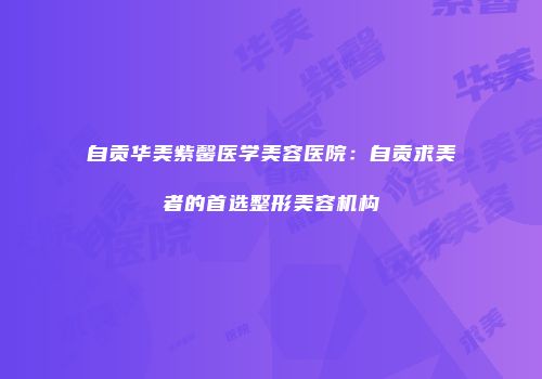 自贡华美紫馨医学美容医院：自贡求美者的首选整形美容机构