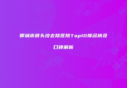 聊城市额头纹去除医院Top10排名榜及口碑解析