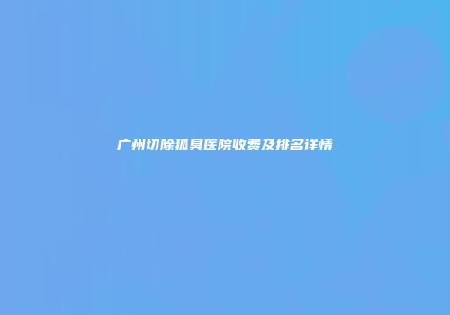 广州切除狐臭医院收费及排名详情