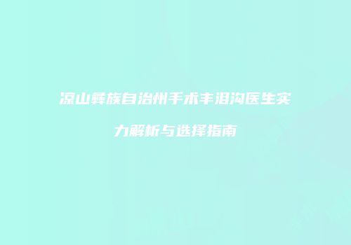 凉山彝族自治州手术丰泪沟医生实力解析与选择指南