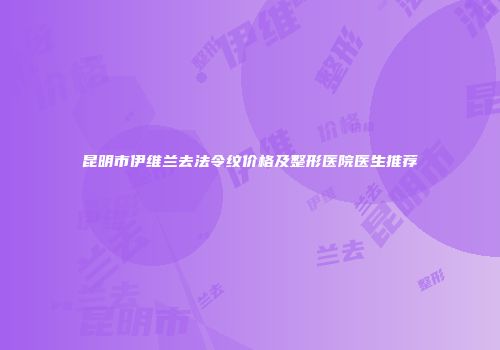 昆明市伊维兰去法令纹价格及整形医院医生推荐