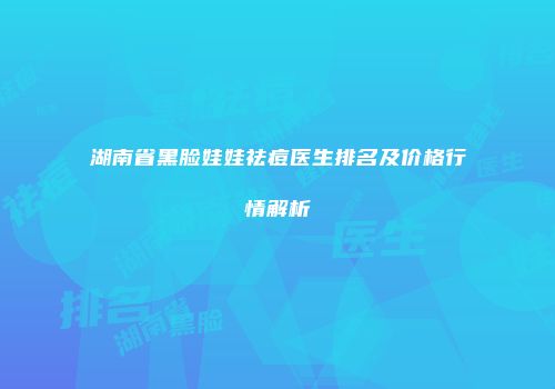 湖南省黑脸娃娃祛痘医生排名及价格行情解析