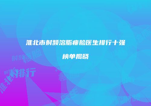 淮北市射频溶脂瘦脸医生排行十强榜单揭晓