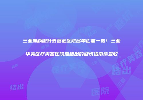 三亚射频微针去痘疤医院名单汇总一览！三亚华美医疗美容医院总结出的避坑指南请查收