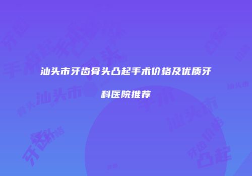 汕头市牙齿骨头凸起手术价格及优质牙科医院推荐