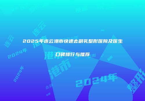 2025年连云港市快速去副乳整形医院及医生口碑排行与推荐
