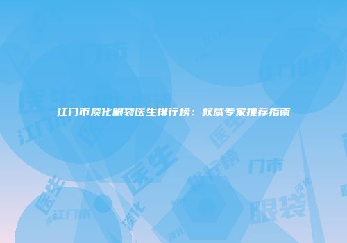 江门市淡化眼袋医生排行榜：权威专家推荐指南