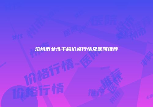 沧州市女性丰胸价格行情及医院推荐