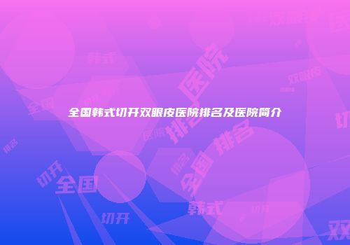 全国韩式切开双眼皮医院排名及医院简介