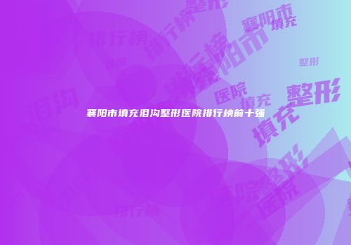 襄阳市填充泪沟整形医院排行榜前十强